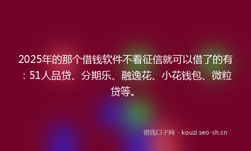 2025年的那个借钱软件不看征信就可以借了的有:51人品贷、分期乐、融逸花、小花钱包、微粒贷等。