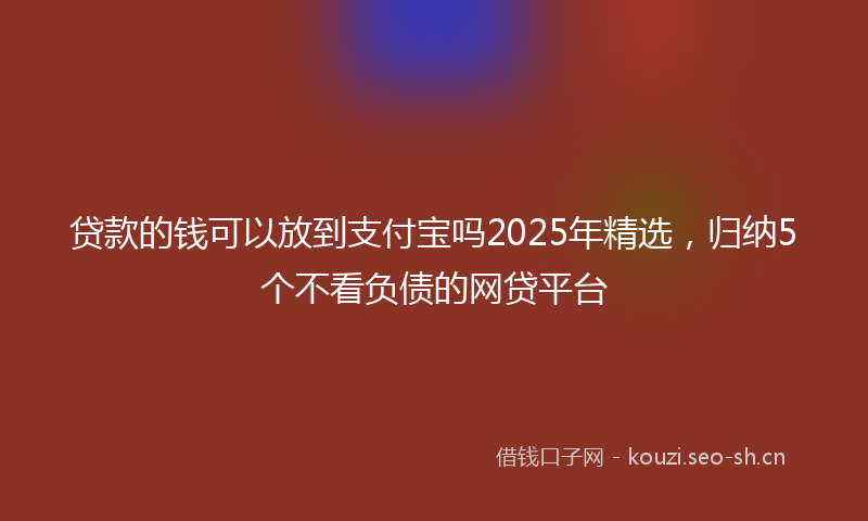 贷款的钱可以放到支付宝吗2025年精选，归纳5个不看负债的网贷平台