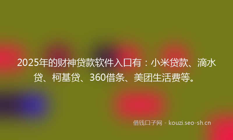 2025年的财神贷款软件入口有：小米贷款、滴水贷、柯基贷、360借条、美团生活费等。