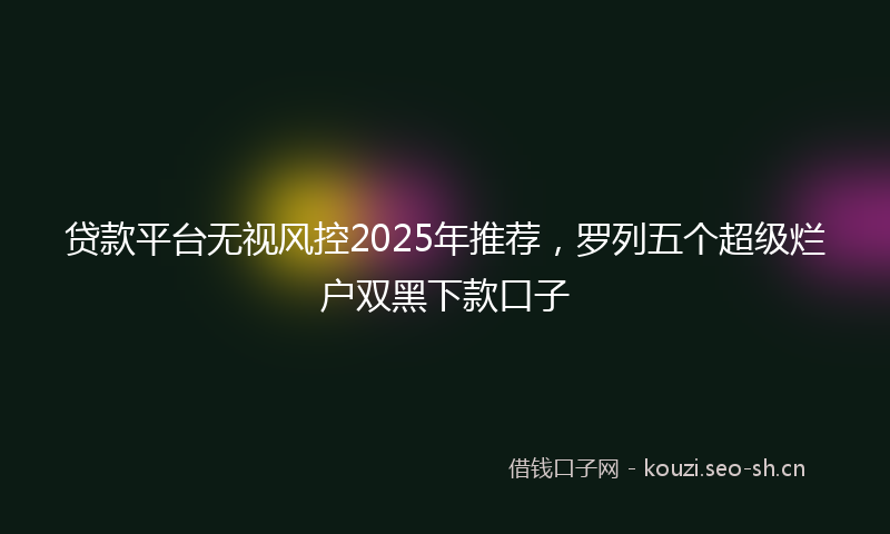 贷款平台无视风控2025年推荐，罗列五个超级烂户双黑下款口子