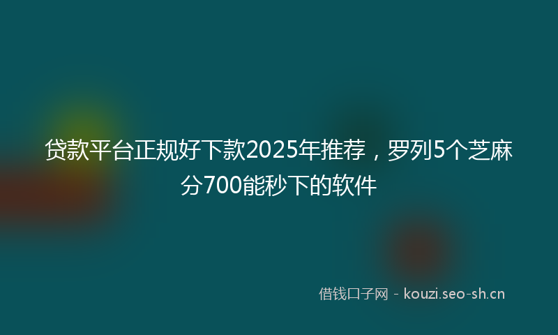 贷款平台正规好下款2025年推荐，罗列5个芝麻分700能秒下的软件