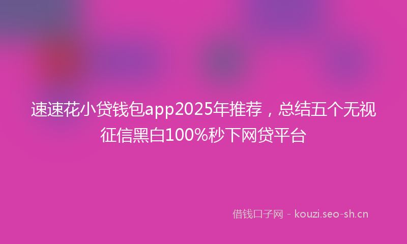 速速花小贷钱包app2025年推荐，总结五个无视征信黑白100%秒下网贷平台