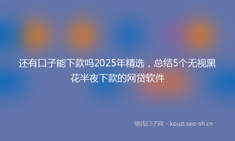 还有口子能下款吗2025年精选，总结5个无视黑花半夜下款的网贷软件