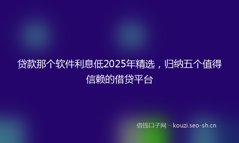 贷款那个软件利息低2025年精选，归纳五个值得信赖的借贷平台