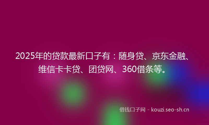 2025年的贷款最新口子有：随身贷、京东金融、维信卡卡贷、团贷网、360借条等。