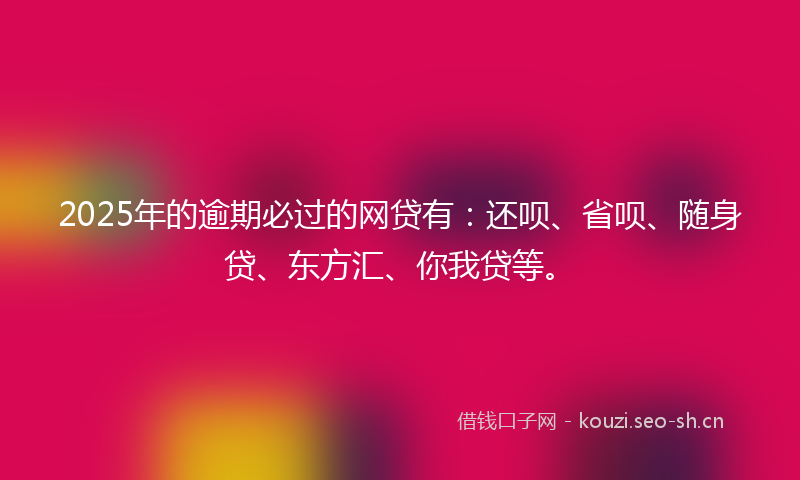 2025年的逾期必过的网贷有：还呗、省呗、随身贷、东方汇、你我贷等。