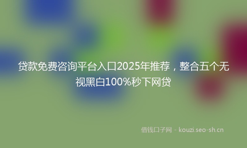 贷款免费咨询平台入口2025年推荐，整合五个无视黑白100%秒下网贷