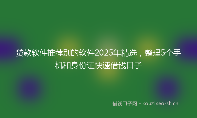 贷款软件推荐别的软件2025年精选,整理5个手机和身份证快速借钱口子