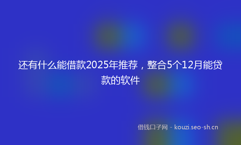 还有什么能借款2025年推荐，整合5个12月能贷款的软件