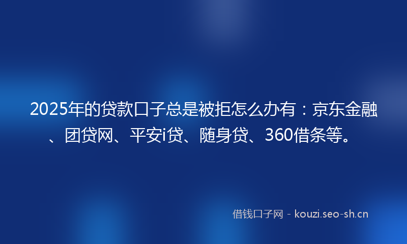 2025年的贷款口子总是被拒怎么办有：京东金融、团贷网、平安i贷、随身贷、360借条等。