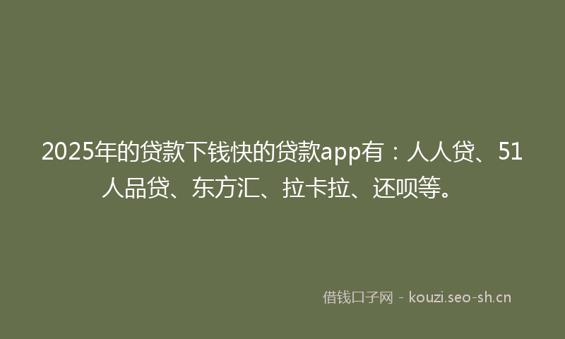 2025年的贷款下钱快的贷款app有：人人贷、51人品贷、东方汇、拉卡拉、还呗等。