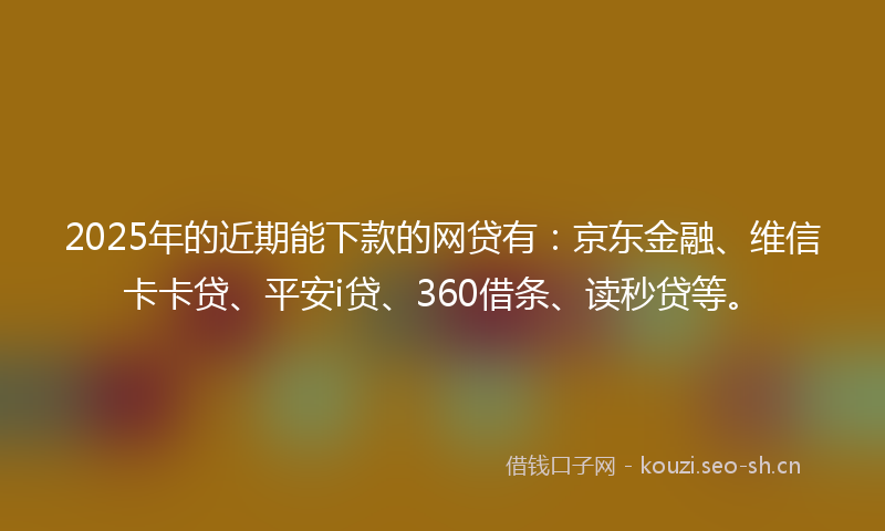 2025年的近期能下款的网贷有：京东金融、维信卡卡贷、平安i贷、360借条、读秒贷等。