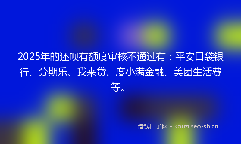 2025年的还呗有额度审核不通过有:平安口袋银行、分期乐、我来贷、度小满金融、美团生活费等。