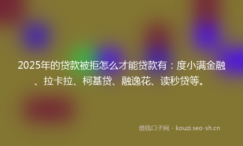 2025年的贷款被拒怎么才能贷款有：度小满金融、拉卡拉、柯基贷、融逸花、读秒贷等。
