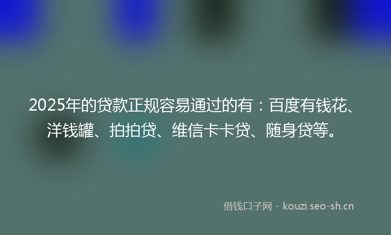 2025年的贷款正规容易通过的有：百度有钱花、洋钱罐、拍拍贷、维信卡卡贷、随身贷等。