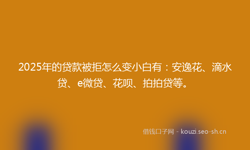 2025年的贷款被拒怎么变小白有：安逸花、滴水贷、e微贷、花呗、拍拍贷等。