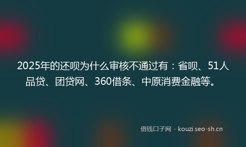 2025年的还呗为什么审核不通过有：省呗、51人品贷、团贷网、360借条、中原消费金融等。