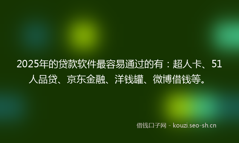 2025年的贷款软件最容易通过的有:超人卡、51人品贷、京东金融、洋钱罐、微博借钱等。