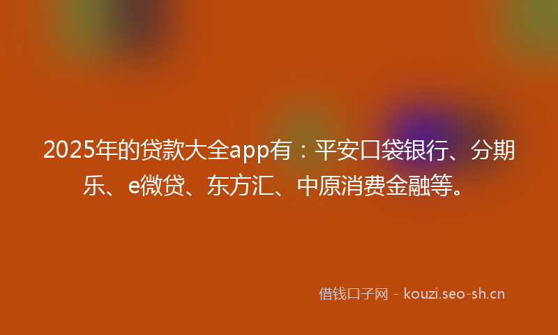 2025年的贷款大全app有：平安口袋银行、分期乐、e微贷、东方汇、中原消费金融等。