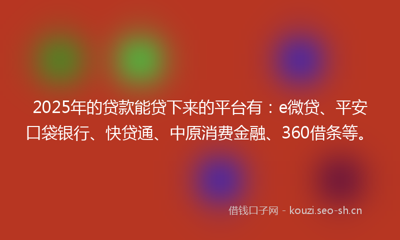 2025年的贷款能贷下来的平台有：e微贷、平安口袋银行、快贷通、中原消费金融、360借条等。