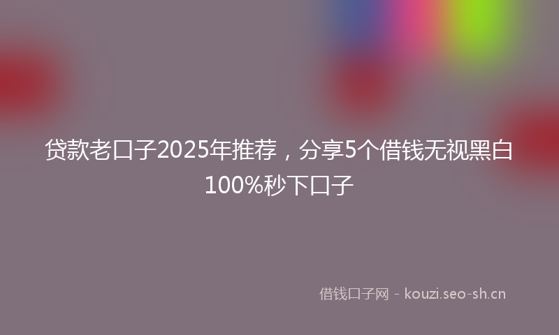 贷款老口子2025年推荐，分享5个借钱无视黑白100%秒下口子