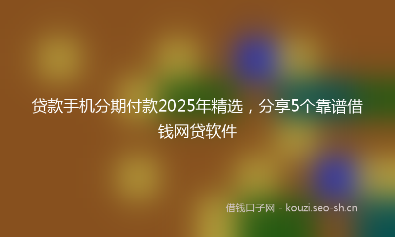 贷款手机分期付款2025年精选，分享5个靠谱借钱网贷软件