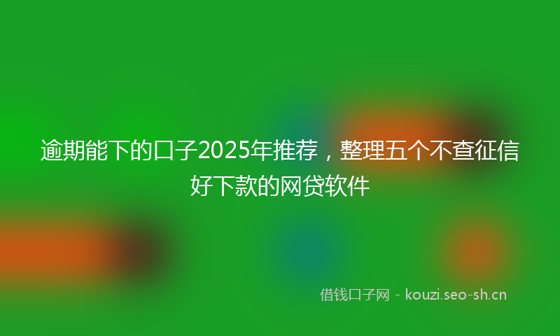 逾期能下的口子2025年推荐，整理五个不查征信好下款的网贷软件