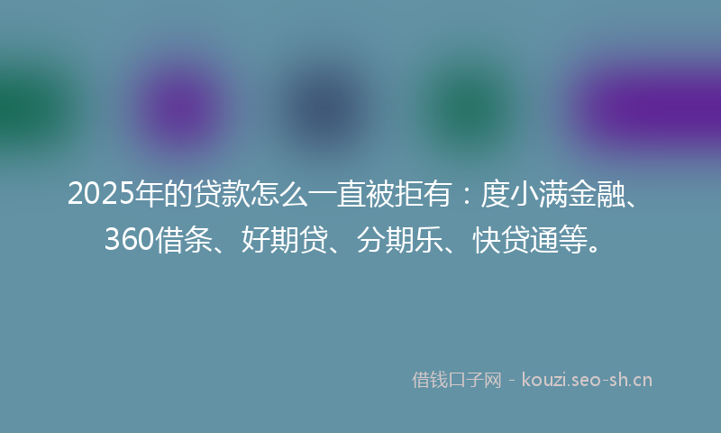 2025年的贷款怎么一直被拒有：度小满金融、360借条、好期贷、分期乐、快贷通等。