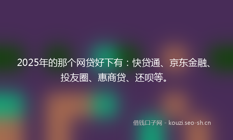 2025年的那个网贷好下有:快贷通、京东金融、投友圈、惠商贷、还呗等。