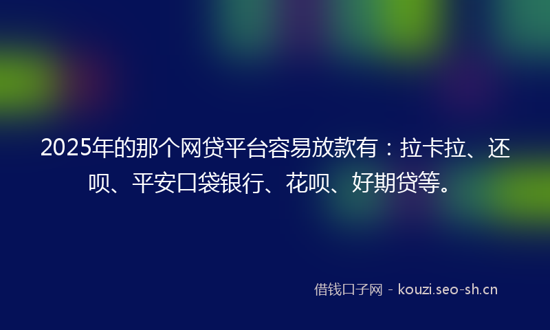 2025年的那个网贷平台容易放款有:拉卡拉、还呗、平安口袋银行、花呗、好期贷等。