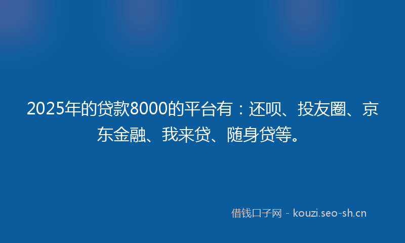 2025年的贷款8000的平台有：还呗、投友圈、京东金融、我来贷、随身贷等。