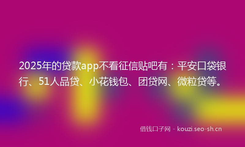 2025年的贷款app不看征信贴吧有：平安口袋银行、51人品贷、小花钱包、团贷网、微粒贷等。