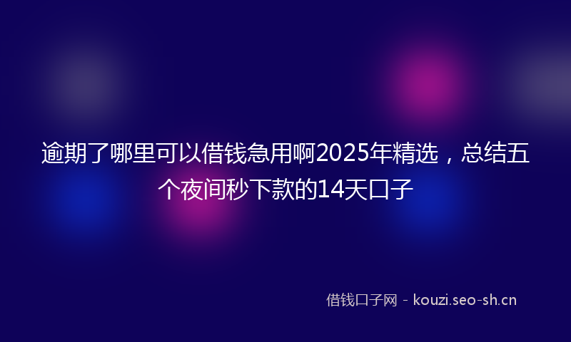 逾期了哪里可以借钱急用啊2025年精选,总结五个夜间秒下款的14天口子