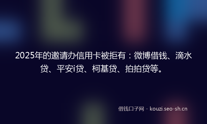 2025年的邀请办信用卡被拒有:微博借钱、滴水贷、平安i贷、柯基贷、拍拍贷等。