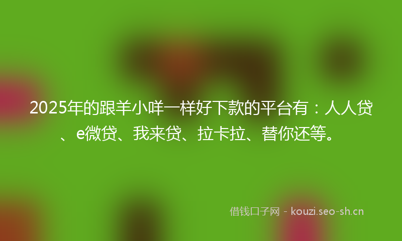 2025年的跟羊小咩一样好下款的平台有：人人贷、e微贷、我来贷、拉卡拉、替你还等。