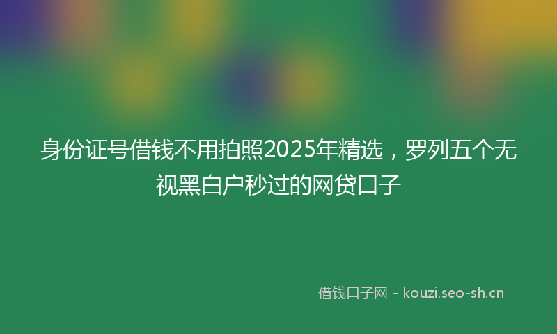 身份证号借钱不用拍照2025年精选,罗列五个无视黑白户秒过的网贷口子