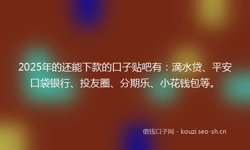 2025年的还能下款的口子贴吧有:滴水贷、平安口袋银行、投友圈、分期乐、小花钱包等。