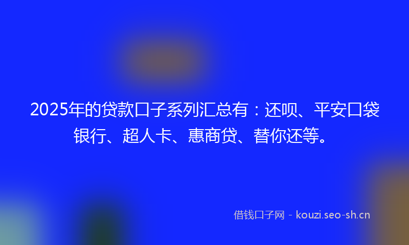 2025年的贷款口子系列汇总有：还呗、平安口袋银行、超人卡、惠商贷、替你还等。