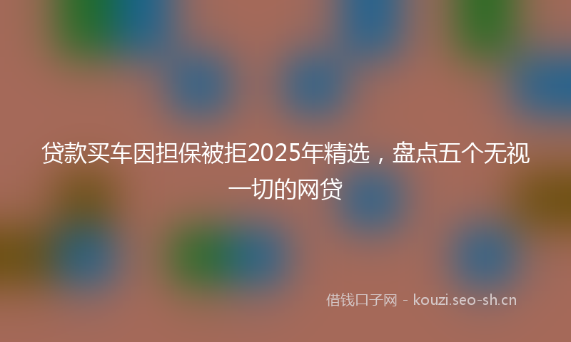 贷款买车因担保被拒2025年精选，盘点五个无视一切的网贷