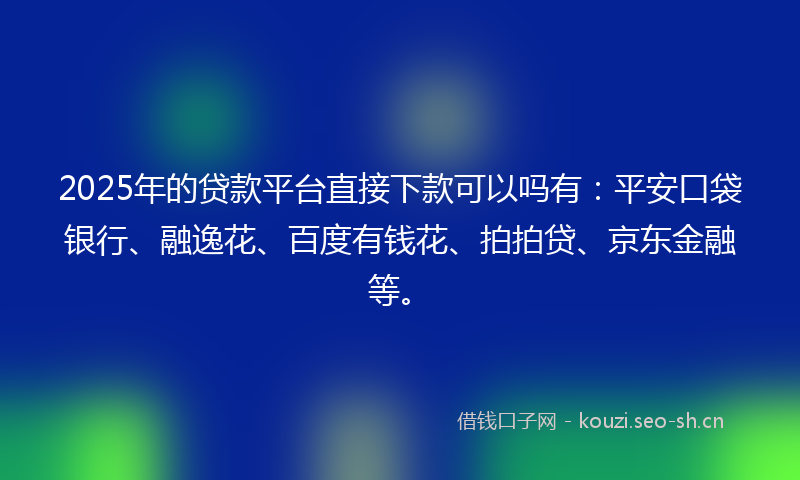2025年的贷款平台直接下款可以吗有：平安口袋银行、融逸花、百度有钱花、拍拍贷、京东金融等。