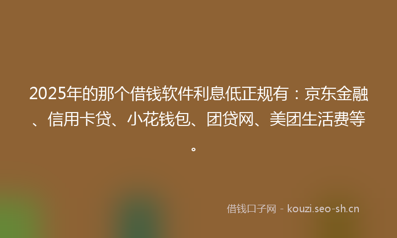 2025年的那个借钱软件利息低正规有：京东金融、信用卡贷、小花钱包、团贷网、美团生活费等。