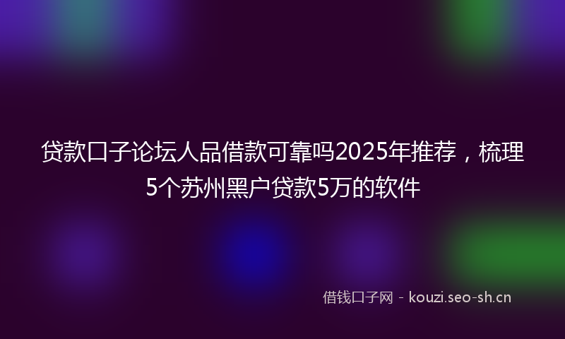 贷款口子论坛人品借款可靠吗2025年推荐，梳理5个苏州黑户贷款5万的软件