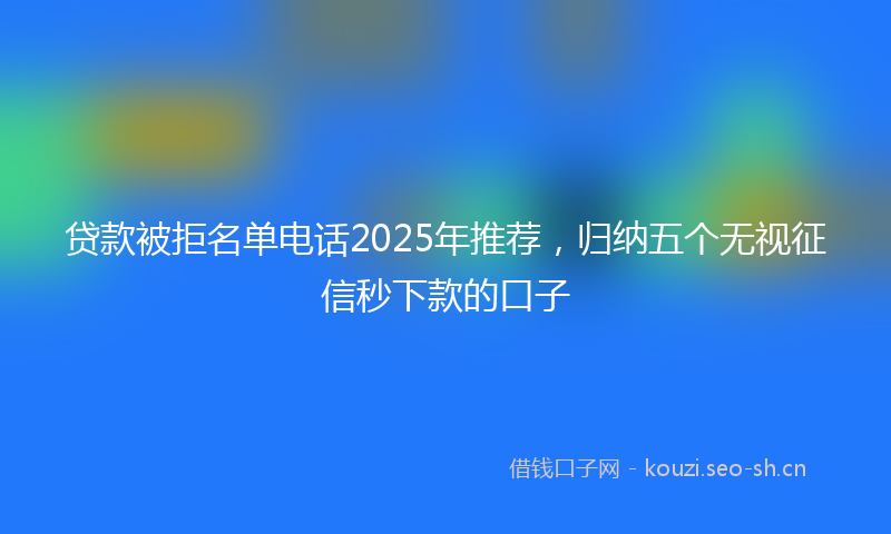 贷款被拒名单电话2025年推荐，归纳五个无视征信秒下款的口子