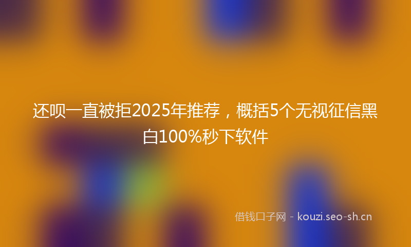 还呗一直被拒2025年推荐,概括5个无视征信黑白100%秒下软件