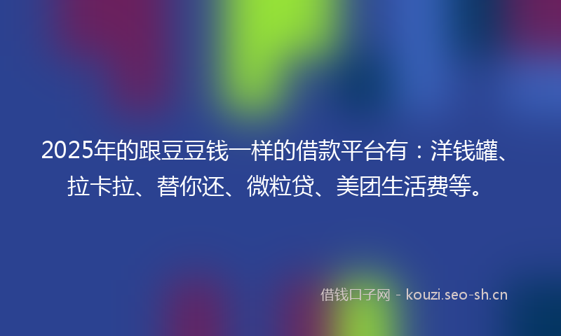 2025年的跟豆豆钱一样的借款平台有：洋钱罐、拉卡拉、替你还、微粒贷、美团生活费等。