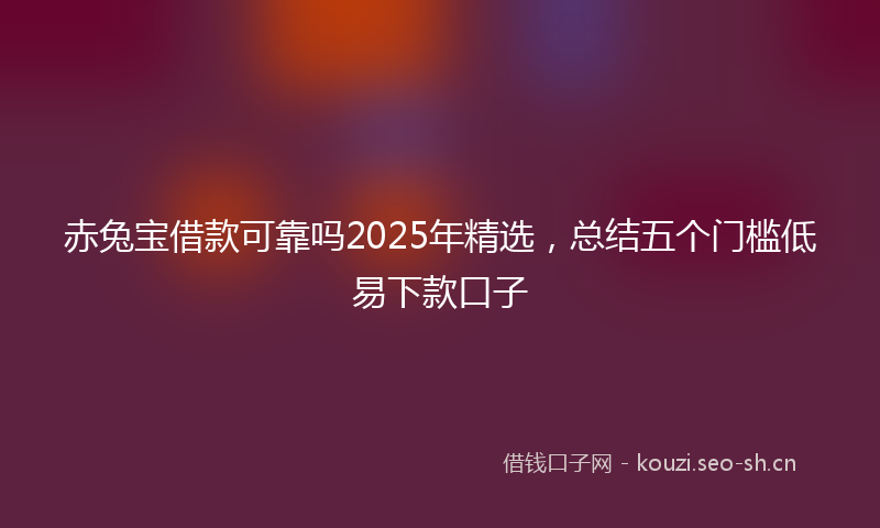 赤兔宝借款可靠吗2025年精选，总结五个门槛低易下款口子