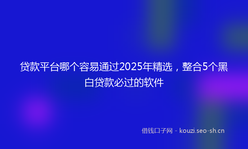 贷款平台哪个容易通过2025年精选，整合5个黑白贷款必过的软件
