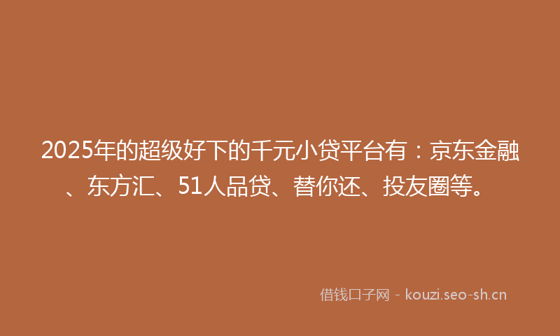 2025年的超级好下的千元小贷平台有:京东金融、东方汇、51人品贷、替你还、投友圈等。
