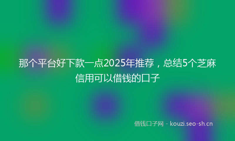 那个平台好下款一点2025年推荐，总结5个芝麻信用可以借钱的口子