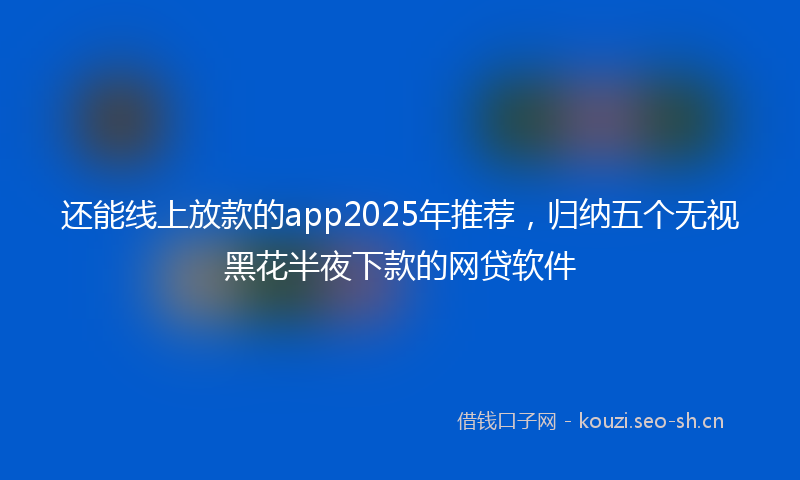 还能线上放款的app2025年推荐,归纳五个无视黑花半夜下款的网贷软件
